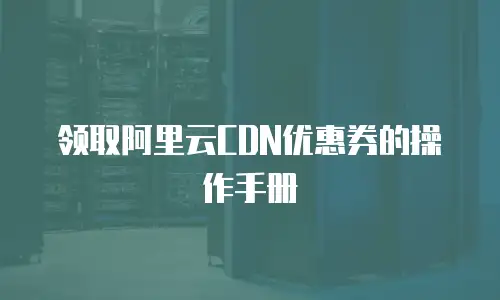 领取阿里云CDN优惠券的操作手册