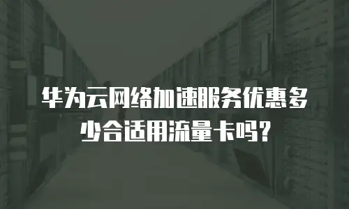 华为云网络加速服务优惠多少合适用流量卡吗？