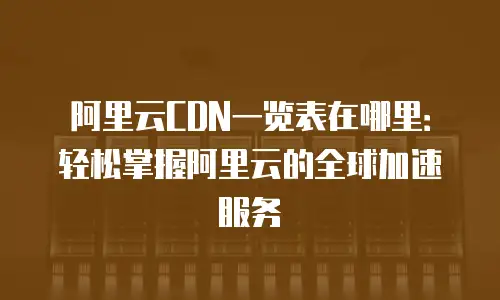 阿里云CDN一览表在哪里：轻松掌握阿里云的全球加速服务