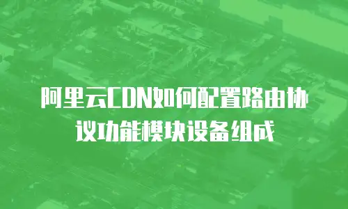 阿里云CDN如何配置路由协议功能模块设备组成