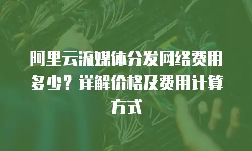 阿里云流媒体分发网络费用多少？详解价格及费用计算方式