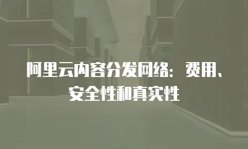 阿里云内容分发网络：费用、安全性和真实性