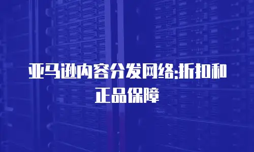亚马逊内容分发网络:折扣和正品保障