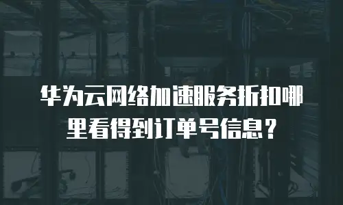 华为云网络加速服务折扣哪里看得到订单号信息？