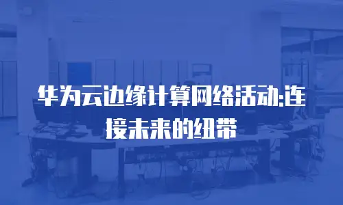 华为云边缘计算网络活动:连接未来的纽带