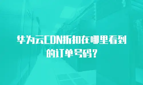 华为云CDN折扣在哪里看到的订单号码？
