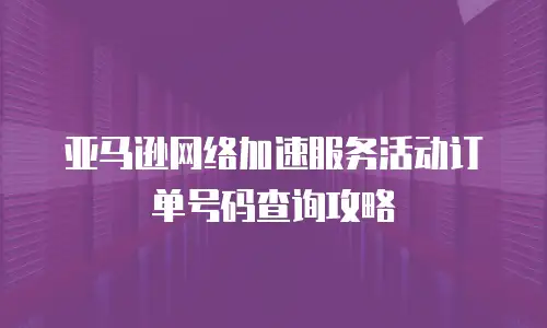 亚马逊网络加速服务活动订单号码查询攻略