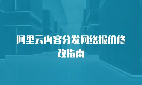阿里云内容分发网络报价修改指南