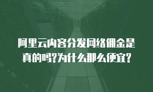 阿里云内容分发网络佣金是真的吗?为什么那么便宜?