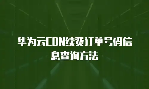 华为云CDN续费订单号码信息查询方法