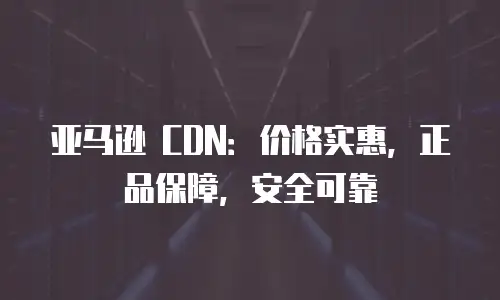 亚马逊 CDN：价格实惠，正品保障，安全可靠