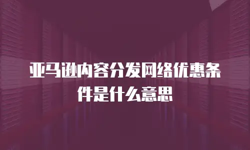 亚马逊内容分发网络优惠条件是什么意思