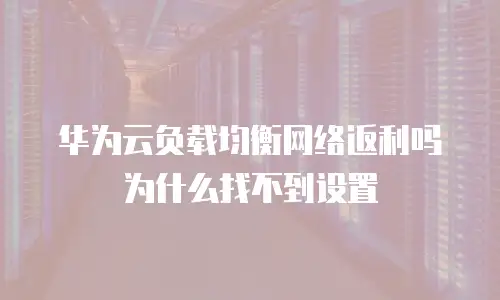 华为云负载均衡网络返利吗为什么找不到设置