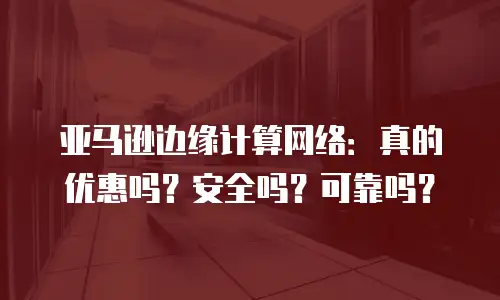 亚马逊边缘计算网络：真的优惠吗？安全吗？可靠吗？
