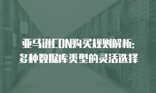亚马逊CDN购买规则解析: 多种数据库类型的灵活选择