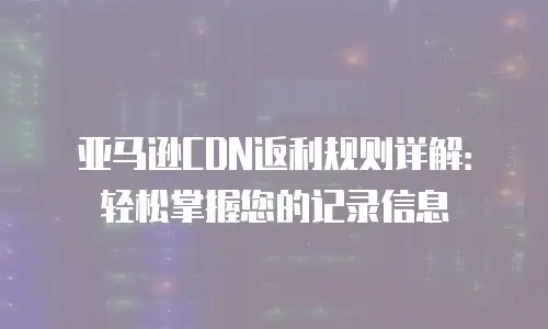 亚马逊CDN返利规则详解：轻松掌握您的记录信息