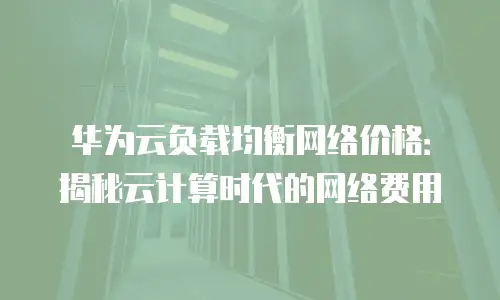 华为云负载均衡网络价格：揭秘云计算时代的网络费用