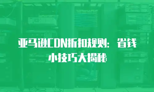 亚马逊CDN折扣规则：省钱小技巧大揭秘
