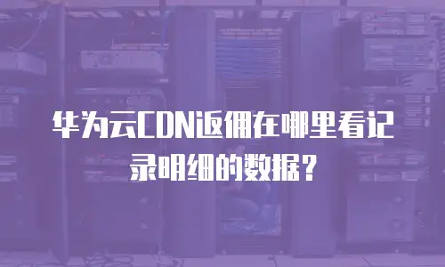 华为云CDN返佣在哪里看记录明细的数据？