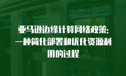 亚马逊边缘计算网络政策: 一种简化部署和优化资源利用的过程