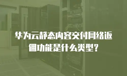 华为云静态内容交付网络返佣功能是什么类型？
