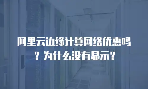 阿里云边缘计算网络优惠吗？为什么没有显示？
