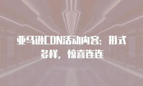 亚马逊CDN活动内容：形式多样，惊喜连连