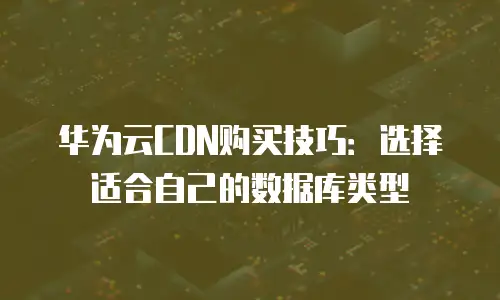华为云CDN购买技巧：选择适合自己的数据库类型