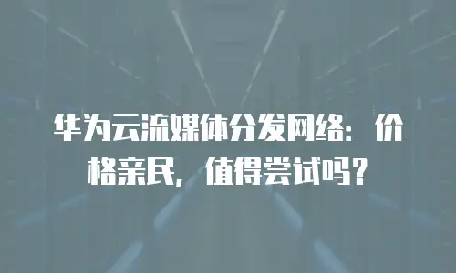 华为云流媒体分发网络：价格亲民，值得尝试吗？