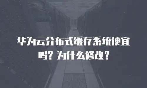 华为云分布式缓存系统便宜吗？为什么修改？