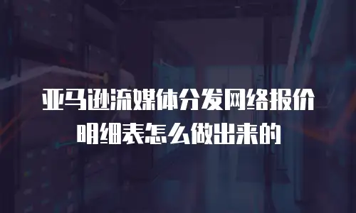 亚马逊流媒体分发网络报价明细表怎么做出来的