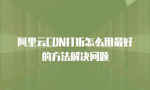 阿里云CDN打折怎么用最好的方法解决问题