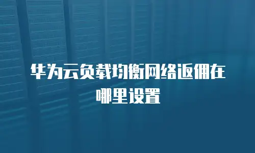 华为云负载均衡网络返佣在哪里设置