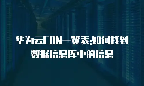 华为云CDN一览表:如何找到数据信息库中的信息
