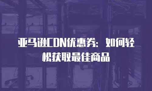 亚马逊CDN优惠券：如何轻松获取最佳商品