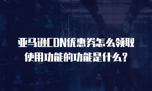 亚马逊CDN优惠券怎么领取使用功能的功能是什么？