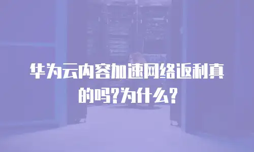 华为云内容加速网络返利真的吗?为什么?