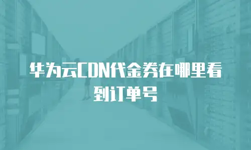 华为云CDN代金券在哪里看到订单号