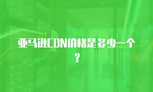 亚马逊CDN价格是多少一个？