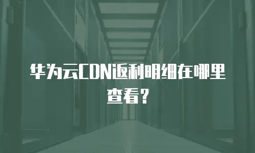 华为云CDN返利明细在哪里查看？