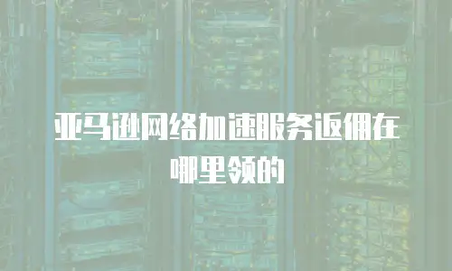 亚马逊网络加速服务返佣在哪里领的