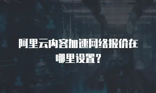阿里云内容加速网络报价在哪里设置？