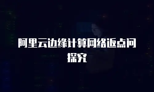 阿里云边缘计算网络返点问探究