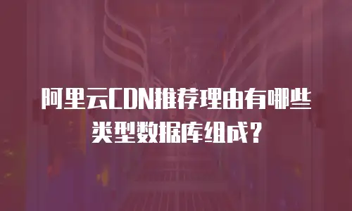 阿里云CDN推荐理由有哪些类型数据库组成？