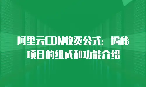 阿里云CDN收费公式：揭秘项目的组成和功能介绍