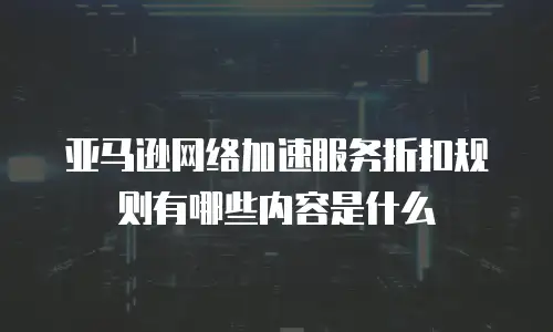 亚马逊网络加速服务折扣规则有哪些内容是什么