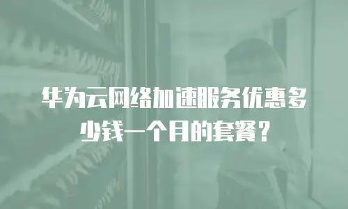 华为云网络加速服务优惠多少钱一个月的套餐？