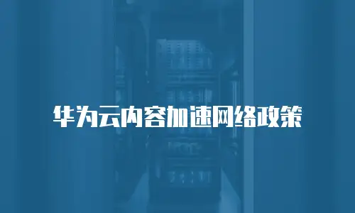 华为云内容加速网络政策