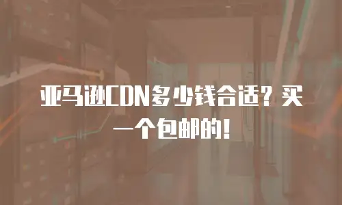 亚马逊CDN多少钱合适？买一个包邮的！
