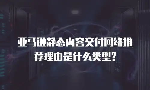 亚马逊静态内容交付网络推荐理由是什么类型?